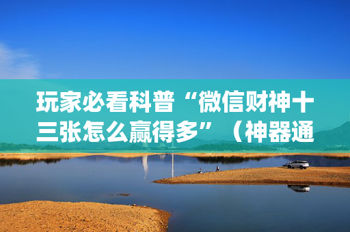 玩家必看科普“微信财神十三张怎么赢得多”（神器通用版)