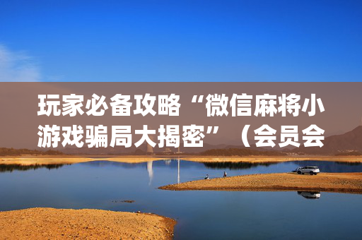 玩家必备攻略“微信麻将小游戏骗局大揭密”（会员会提高胜率吗)
