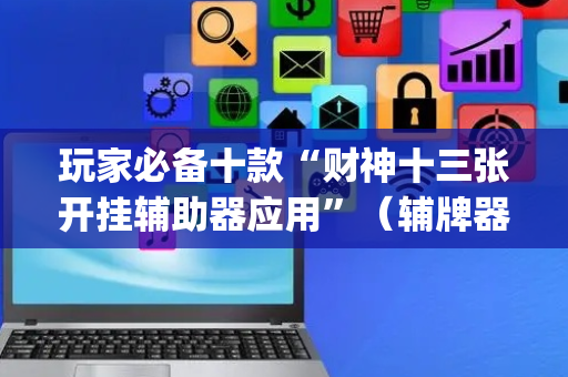 玩家必备十款“财神十三张开挂辅助器应用”（辅牌器插件购买)