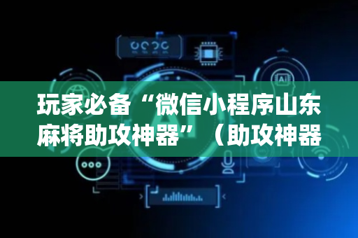 玩家必备“微信小程序山东麻将助攻神器”（助攻神器)