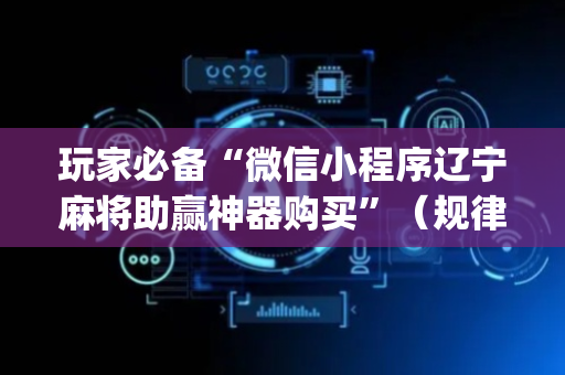 玩家必备“微信小程序辽宁麻将助赢神器购买”（规律确实有挂)
