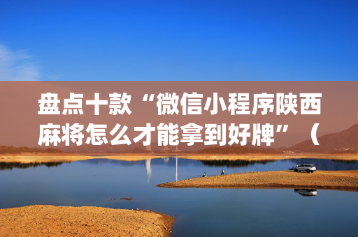 盘点十款“微信小程序陕西麻将怎么才能拿到好牌”（充会员胜率高)