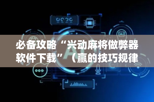 必备攻略“兴动麻将做弊器软件下载”（赢的技巧规律)