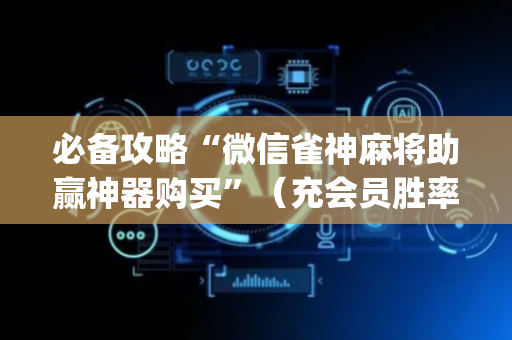 必备攻略“微信雀神麻将助赢神器购买”（充会员胜率高)