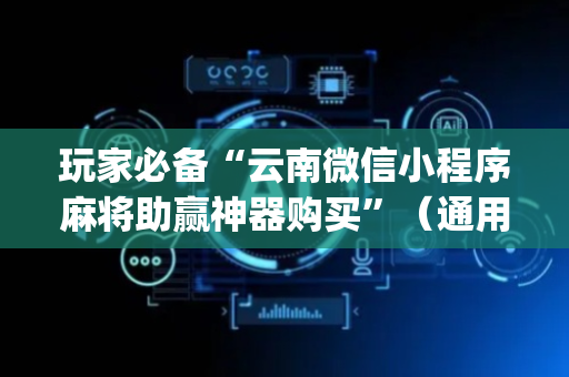 玩家必备“云南微信小程序麻将助赢神器购买”（通用挂软件多少钱)