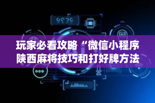 玩家必看攻略“微信小程序陕西麻将技巧和打好牌方法”（辅助器下载)