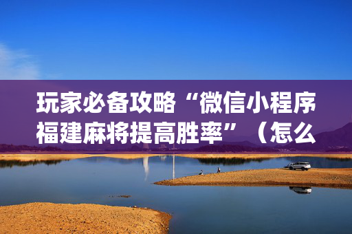 玩家必备攻略“微信小程序福建麻将提高胜率”（怎么调胜率)