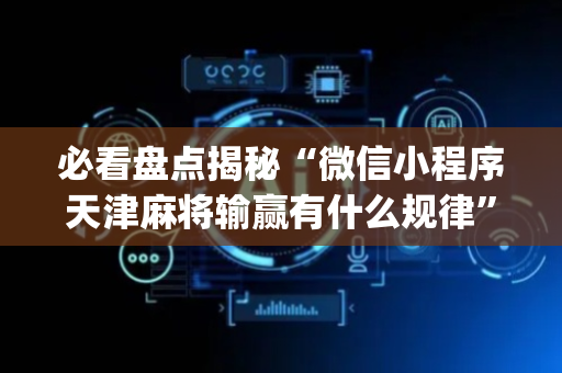 必看盘点揭秘“微信小程序天津麻将输赢有什么规律”（赢的技巧规律)
