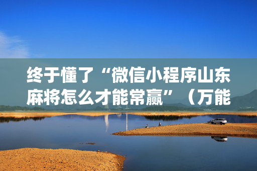 终于懂了“微信小程序山东麻将怎么才能常赢”（万能开挂神器)