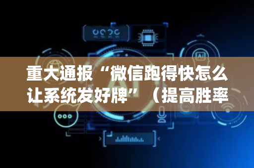 重大通报“微信跑得快怎么让系统发好牌”（提高胜率技巧)
