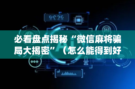 必看盘点揭秘“微信麻将骗局大揭密”（怎么能得到好牌)