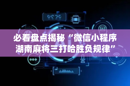 必看盘点揭秘“微信小程序湖南麻将三打哈胜负规律”（怎么才会赢)