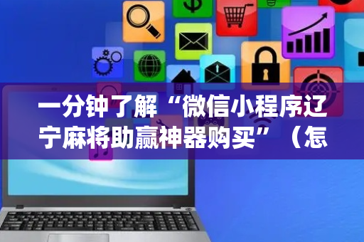 一分钟了解“微信小程序辽宁麻将助赢神器购买”（怎么才会赢)
