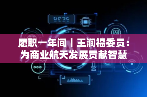 履职一年间丨王润福委员：为商业航天发展贡献智慧