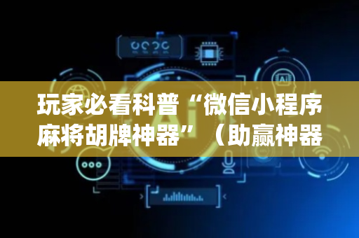 玩家必看科普“微信小程序麻将胡牌神器”（助赢神器购买)