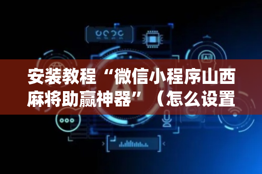 安装教程“微信小程序山西麻将助赢神器”（怎么设置才能赢)