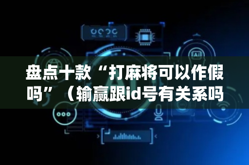 盘点十款“打麻将可以作假吗”（输赢跟id号有关系吗)