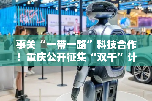 事关“一带一路”科技合作！重庆公开征集“双千”计划项目需求