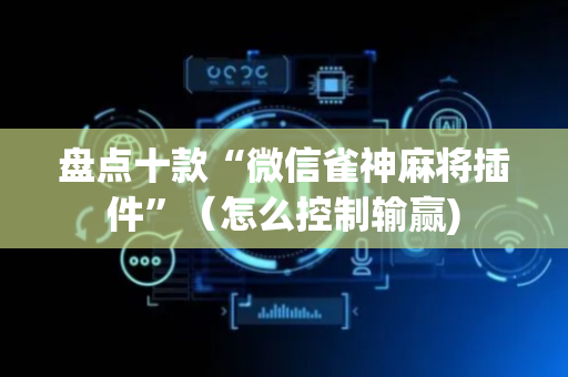 盘点十款“微信雀神麻将插件”（怎么控制输赢)