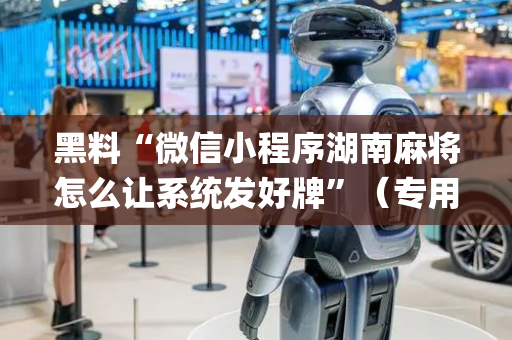 黑料“微信小程序湖南麻将怎么让系统发好牌”（专用神器)