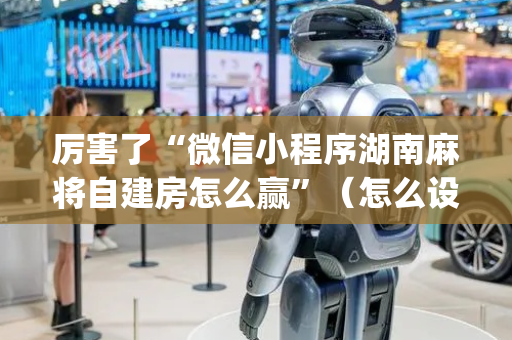 厉害了“微信小程序湖南麻将自建房怎么赢”（怎么设置能有好牌)