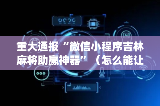重大通报“微信小程序吉林麻将助赢神器”（怎么能让牌好一点)