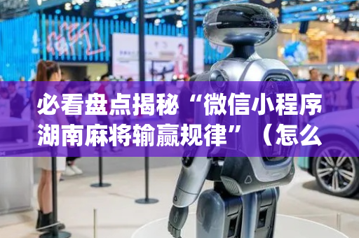 必看盘点揭秘“微信小程序湖南麻将输赢规律”（怎么提高胜率)