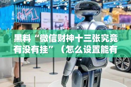 黑料“微信财神十三张究竟有没有挂”（怎么设置能有好牌)