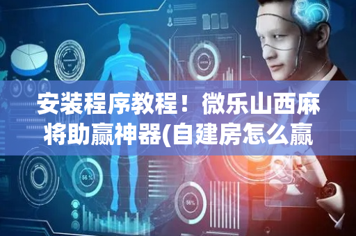 安装程序教程！微乐山西麻将助赢神器(自建房怎么赢)