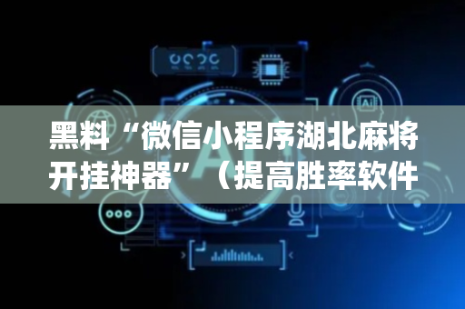 黑料“微信小程序湖北麻将开挂神器”（提高胜率软件)
