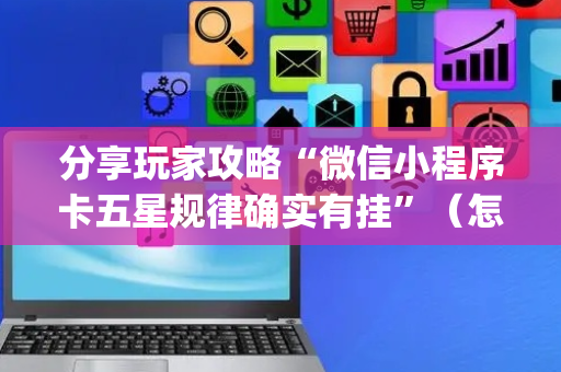 分享玩家攻略“微信小程序卡五星规律确实有挂”（怎么增加胜率)