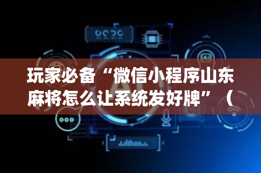 玩家必备“微信小程序山东麻将怎么让系统发好牌”（必赢神器免费安装)
