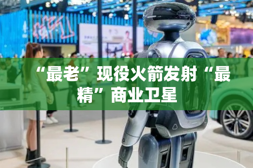 “最老”现役火箭发射“最精”商业卫星