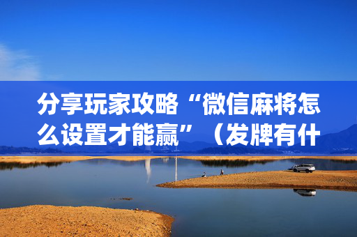 分享玩家攻略“微信麻将怎么设置才能赢”（发牌有什么规律吗)