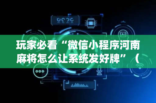 玩家必看“微信小程序河南麻将怎么让系统发好牌”（是否能开挂)