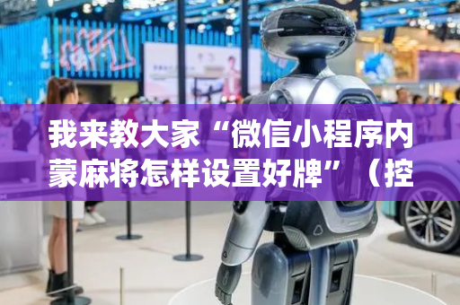 我来教大家“微信小程序内蒙麻将怎样设置好牌”（控牌神器)