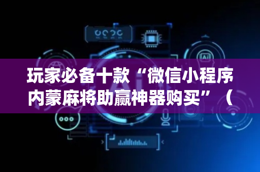 玩家必备十款“微信小程序内蒙麻将助赢神器购买”（辅助器下载)