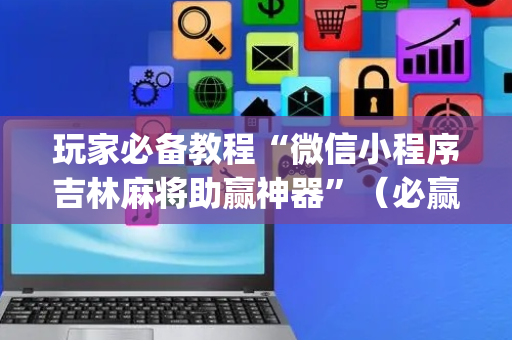 玩家必备教程“微信小程序吉林麻将助赢神器”（必赢神器)