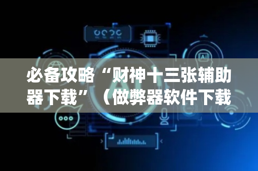 必备攻略“财神十三张辅助器下载”（做弊器软件下载)