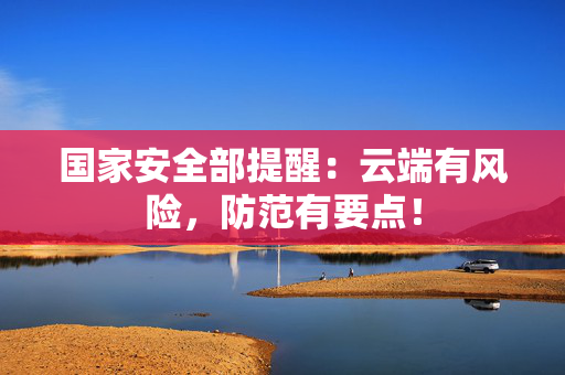国家安全部提醒：云端有风险，防范有要点！