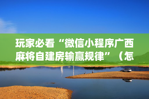 玩家必看“微信小程序广西麻将自建房输赢规律”（怎么让系统给自己好牌)