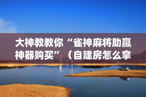 大神教教你“雀神麻将助赢神器购买”（自建房怎么拿好牌)