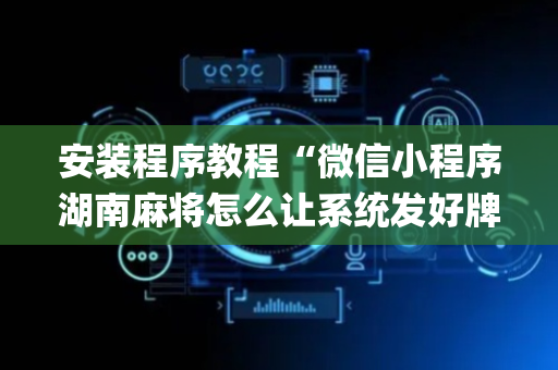 安装程序教程“微信小程序湖南麻将怎么让系统发好牌”（万能开挂器)