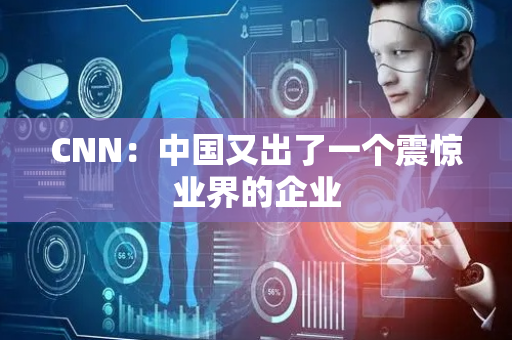 CNN：中国又出了一个震惊业界的企业
