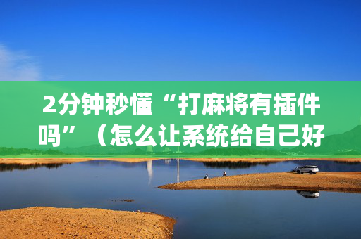 2分钟秒懂“打麻将有插件吗”（怎么让系统给自己好牌)
