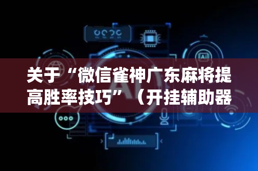 关于“微信雀神广东麻将提高胜率技巧”（开挂辅助器插件)