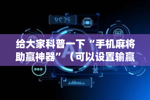 给大家科普一下“手机麻将助赢神器”（可以设置输赢吗)