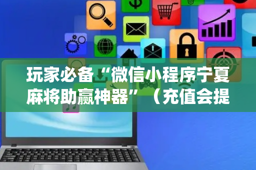 玩家必备“微信小程序宁夏麻将助赢神器”（充值会提高胜率么)