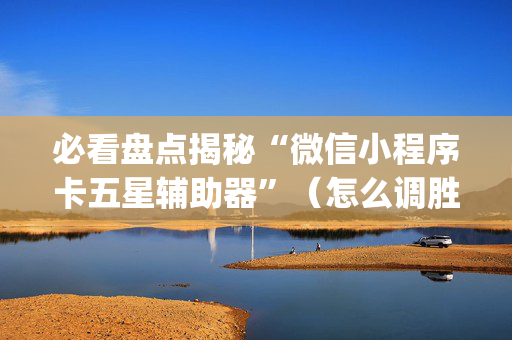 必看盘点揭秘“微信小程序卡五星辅助器”（怎么调胜率)