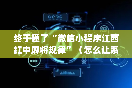 终于懂了“微信小程序江西红中麻将规律”（怎么让系统给你发好牌)